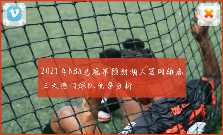 2021年NBA总冠军预测湖人篮网雄鹿三大热门球队竞争分析