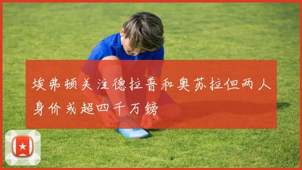 埃弗顿关注德拉普和奥苏拉但两人身价或超四千万镑