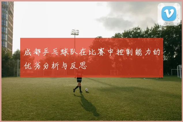成都乒乓球队在比赛中控制能力的优劣分析与反思