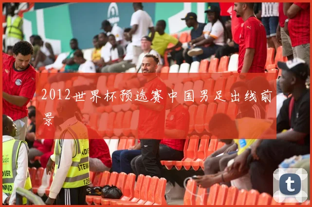 2012世界杯预选赛中国男足出线前景