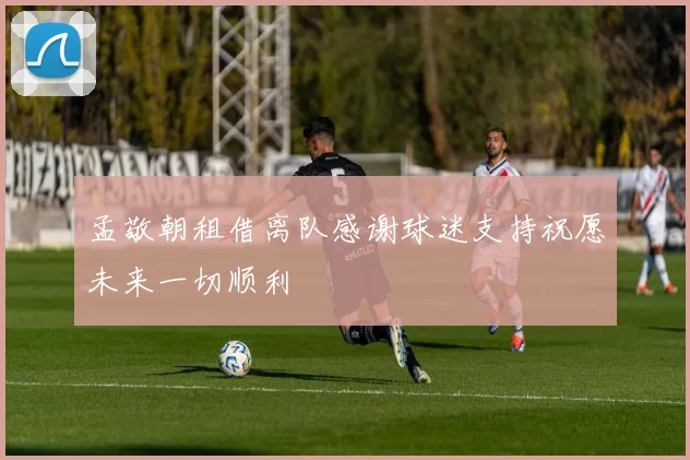 孟敬朝租借离队感谢球迷支持祝愿未来一切顺利