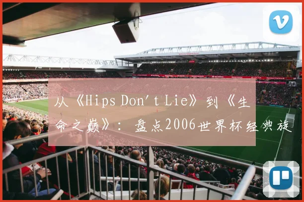 从《Hips Don't Lie》到《生命之巅》：盘点2006世界杯经典旋律