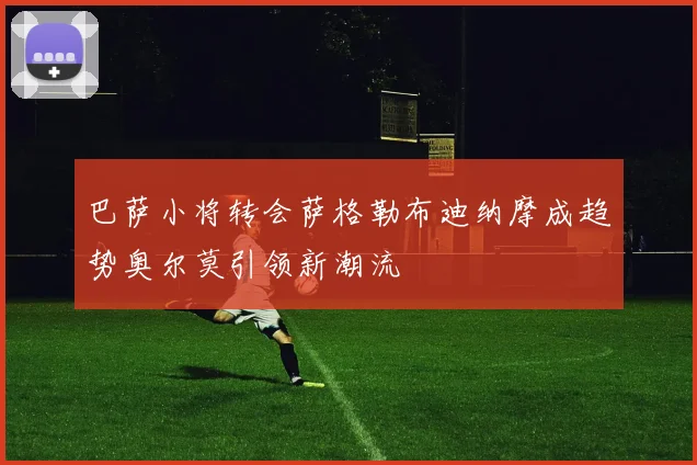 巴萨小将转会萨格勒布迪纳摩成趋势奥尔莫引领新潮流