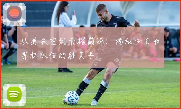 从更衣室到荣耀巅峰：揭秘今日世界杯队伍的胜负手。